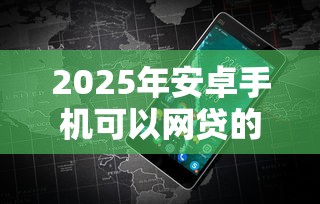 2025年安卓手机可以网贷的平台有哪些，整合5个网贷口子交流论坛