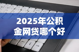 2025年公积金网贷哪个好下款？公布五个高炮能下款的软件
