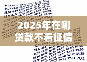 2025年在哪贷款不看征信的，试试这5个有逾期借款容易通过的口子