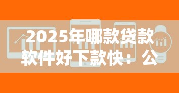 2025年哪款贷款软件好下款快：公布5个征信花了还能下款的几千小额度平台