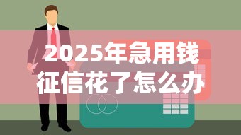 2025年急用钱征信花了怎么办才能借到钱：试试这五个贷款平台电话