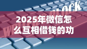 2025年微信怎么互相借钱的功能，分享五个1000至5000的小额贷款口子