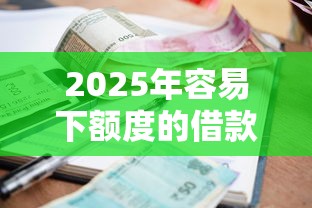 2025年容易下额度的借款平台有哪些？公布5个真正逾期也能贷的平台