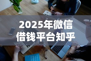 2025年微信借钱平台知乎，梳理五个手机借钱平台