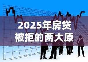 2025年房贷被拒的两大原因：看看这五个贷款利息低的平台正规
