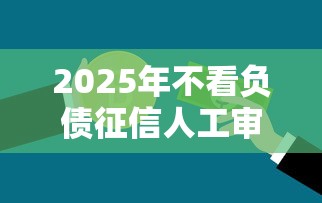 2025年不看负债征信人工审核，推荐5个360贷款是平台的