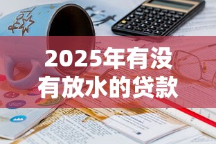 2025年有没有放水的贷款口子啊：推荐5个60岁至65之间正规借款平台