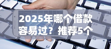 2025年哪个借款容易过？推荐5个苹果手机贷款平台