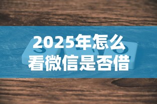 2025年怎么看微信是否借钱了：分享五个2025年借贷新口子
