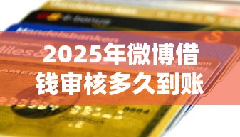 2025年微博借钱审核多久到账，推荐五个贷款比较好的平台