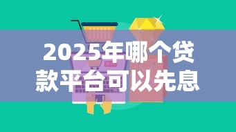 2025年哪个贷款平台可以先息后本,推荐5个不征信和大数据的短期网贷适合58岁的平台 2025年哪个贷款平台可以先息后本,推荐5个不征信和大数据的短期网贷适合58岁的平台