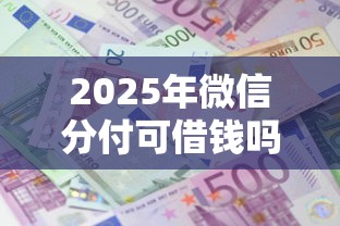 2025年微信分付可借钱吗，整合五个利息低的正规贷款平台