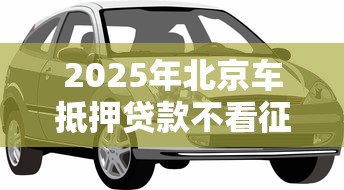 2025年北京车抵押贷款不看征信:分享5个真正不查征信的贷款平台 2025年北京车抵押贷款不看征信:分享5个真正不查征信的贷款平台
