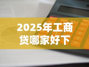 2025年工商贷哪家好下款的快些,推荐5个容易借钱的平台 2025年工商贷哪家好下款的快些,推荐5个容易借钱的平台