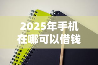 2025年手机在哪可以借钱：试试这5个最新口子有微信就能下