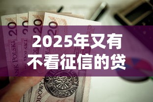 2025年又有不看征信的贷款吗?试试这5个网贷大口子轻松借口子 2025年又有不看征信的贷款吗?试试这5个网贷大口子轻松借口子