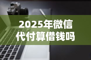 2025年微信代付算借钱吗,推荐5个不看负债和征信的软件 2025年微信代付算借钱吗,推荐5个不看负债和征信的软件