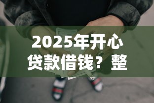 2025年开心贷款借钱？整理5个网贷口子风控不严的平台