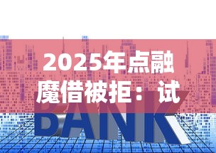 2025年点融魔借被拒：试试这5个贷款利率低的平台