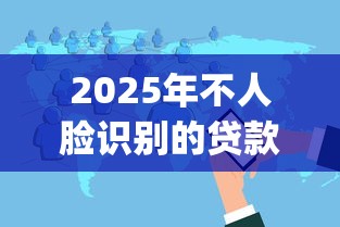2025年不人脸识别的贷款软件有哪些，分享五个黑户逾期必下网贷app名单