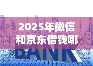 2025年微信和京东借钱哪个好？罗列5个平台贷款利息最低