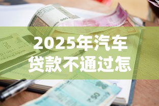 2025年汽车贷款不通过怎么办理，罗列5个借钱平台利息最低