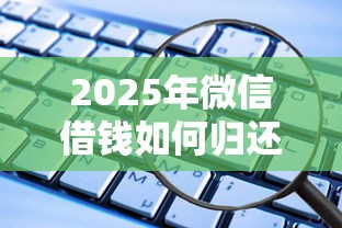 2025年微信借钱如何归还，整合五个现在贷款平台好用