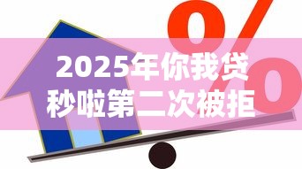 2025年你我贷秒啦第二次被拒：梳理五个现在借款平台好贷款