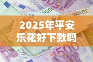 2025年平安乐花好下款吗，整理五个借款平台贷款利息又低又正规