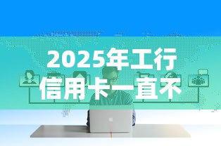 2025年工行信用卡一直不通过，试试这5个2025口子交流论坛最新