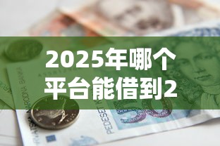 2025年哪个平台能借到2000块钱？整合五个轻松借款无征信记录的平台