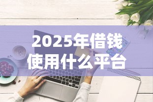 2025年借钱使用什么平台好下款：分享5个综合评分不足也能下款的网贷