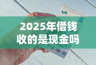 2025年借钱收的是现金吗还是微信，试试这五个黑户借款必下口子2025