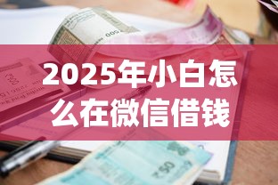 2025年小白怎么在微信借钱呢，罗列5个正规不看征信的小额贷款app
