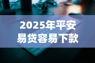 2025年平安易贷容易下款吗，整理5个12月独家贷款的app