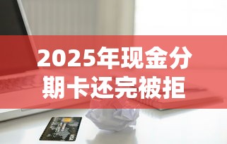 2025年现金分期卡还完被拒，整理五个黑魔盒贷款口子入口2025