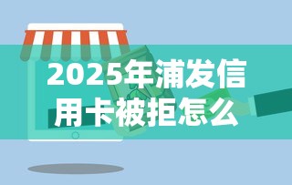 2025年浦发信用卡被拒怎么办，公布5个黑户包下的口子