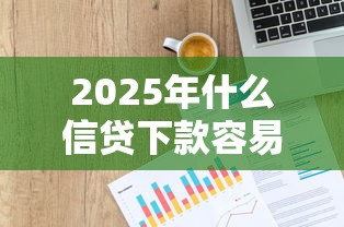 2025年什么信贷下款容易？公布五个贷款平台借钱容易