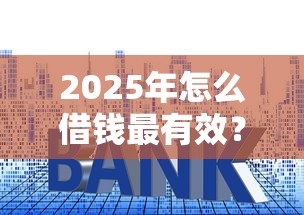 2025年怎么借钱最有效？整理五个利息最低的贷款平台