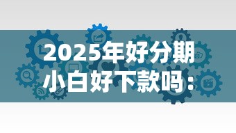 2025年好分期小白好下款吗：分享五个花了能下款的口子