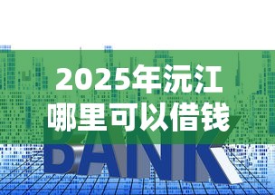 2025年沅江哪里可以借钱：推荐5个小额借款平台正规利息低