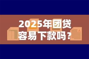2025年团贷容易下款吗？试试这5个好的贷款平台