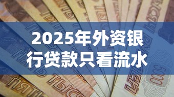 2025年外资银行贷款只看流水不看征信？看看这5个贷款口子不要中介求推荐