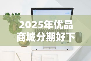 2025年优品商城分期好下款吗？公布5个什么贷款不上征信平台