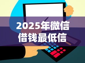 2025年微信借钱最低信用分多少，整理5个微信平台借钱可靠