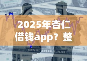 2025年杏仁借钱app？整合5个借款不看征信的平台