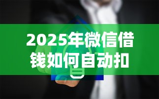 2025年微信借钱如何自动扣费：看看这五个什么网贷平台正规