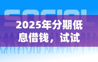 2025年分期低息借钱，试试这五个什么网贷平台好借钱