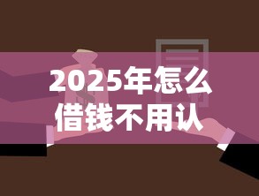 2025年怎么借钱不用认证：公布五个17岁能贷款的平台