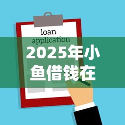 2025年小鱼借钱在那下，推荐5个所有贷款平台名字大全